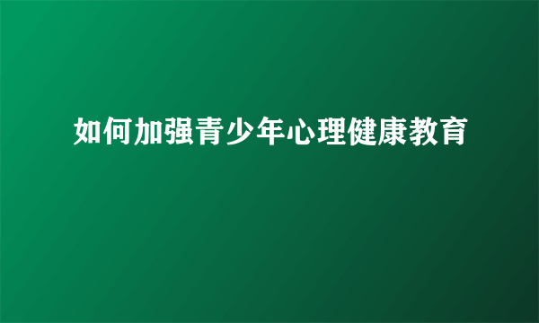 如何加强青少年心理健康教育