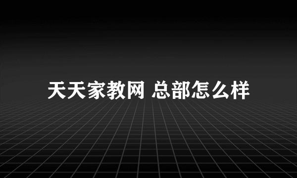 天天家教网 总部怎么样