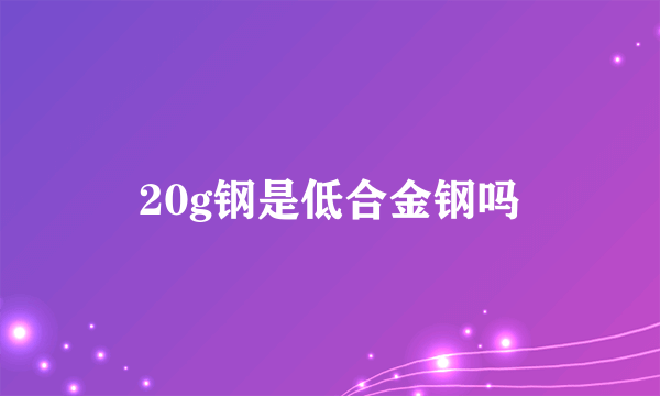 20g钢是低合金钢吗