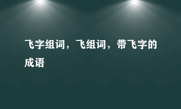 飞字组词，飞组词，带飞字的成语