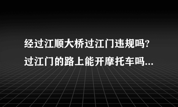 经过江顺大桥过江门违规吗?过江门的路上能开摩托车吗?大概走江顺大桥经过江槟大道？