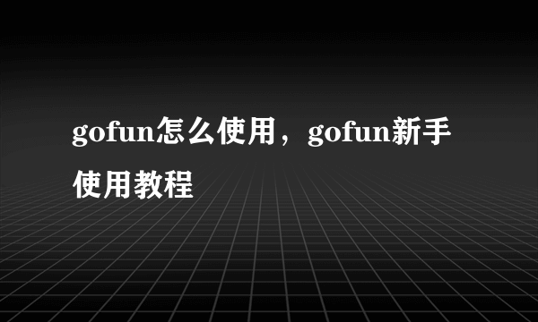 gofun怎么使用，gofun新手使用教程