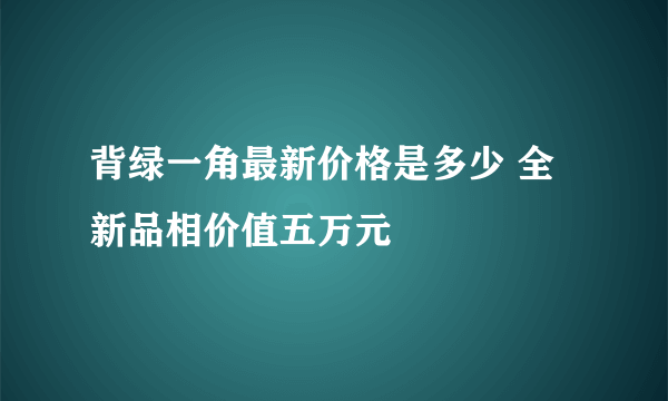 背绿一角最新价格是多少 全新品相价值五万元