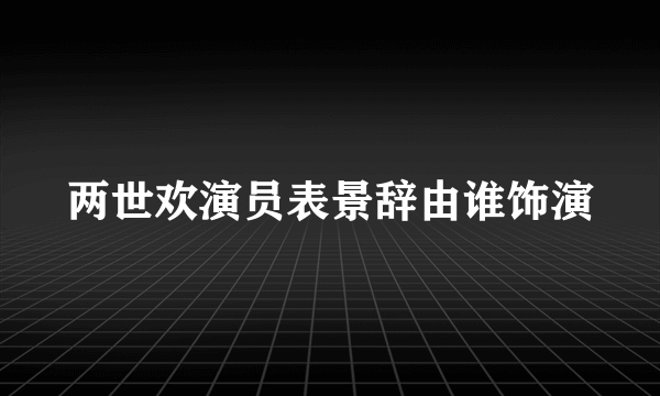 两世欢演员表景辞由谁饰演