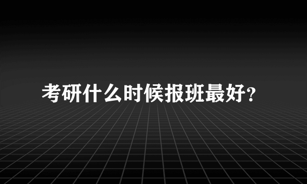 考研什么时候报班最好？