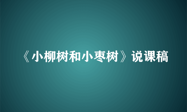 《小柳树和小枣树》说课稿