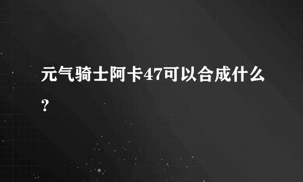 元气骑士阿卡47可以合成什么？