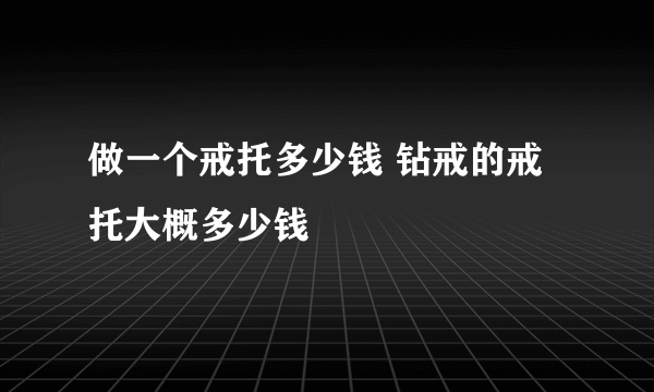 做一个戒托多少钱 钻戒的戒托大概多少钱