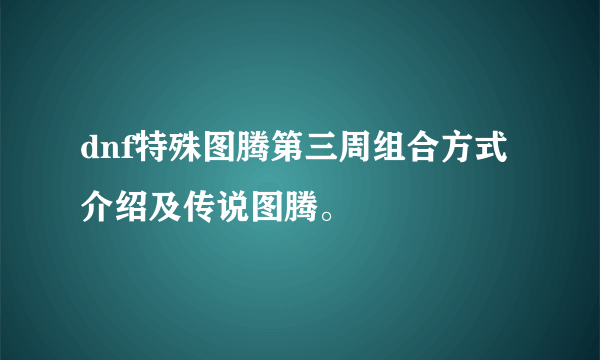 dnf特殊图腾第三周组合方式介绍及传说图腾。