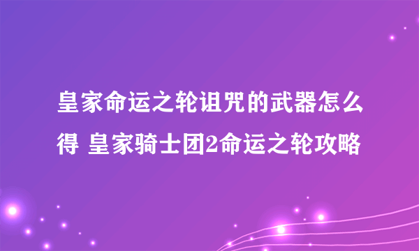 皇家命运之轮诅咒的武器怎么得 皇家骑士团2命运之轮攻略