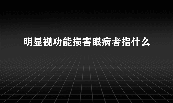 明显视功能损害眼病者指什么