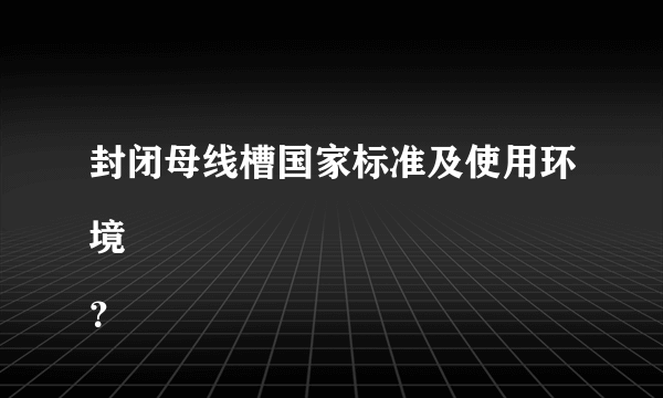 封闭母线槽国家标准及使用环境
？