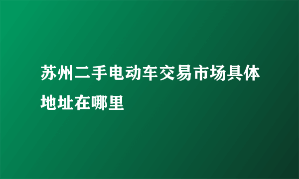 苏州二手电动车交易市场具体地址在哪里