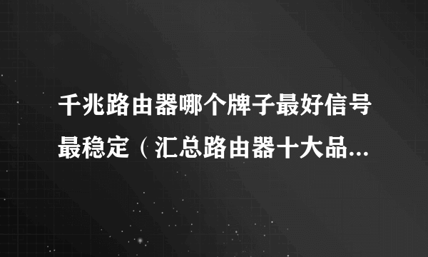 千兆路由器哪个牌子最好信号最稳定（汇总路由器十大品牌推荐）