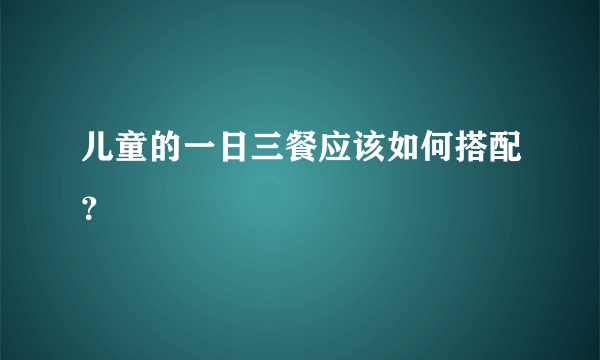 儿童的一日三餐应该如何搭配？