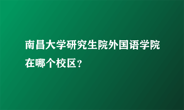 南昌大学研究生院外国语学院在哪个校区？