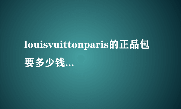 louisvuittonparis的正品包要多少钱！是不是1万多？