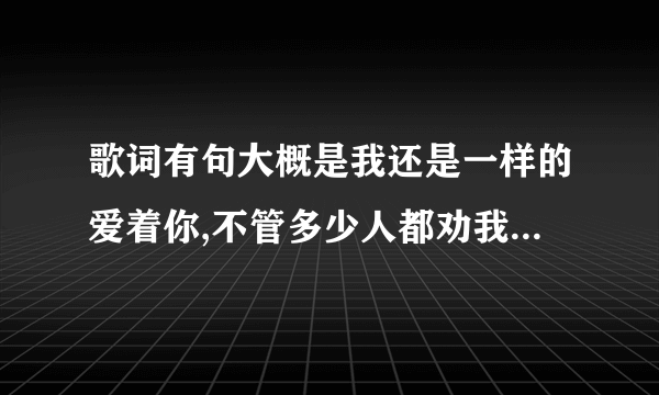 歌词有句大概是我还是一样的爱着你,不管多少人都劝我放弃，这是是什么歌