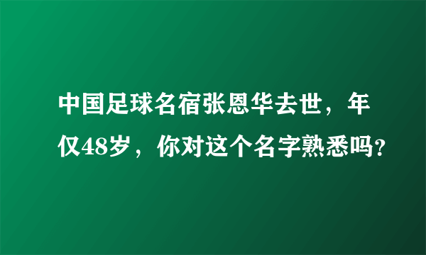 中国足球名宿张恩华去世，年仅48岁，你对这个名字熟悉吗？