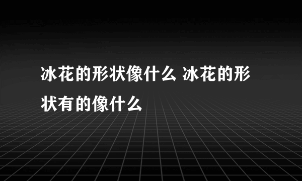 冰花的形状像什么 冰花的形状有的像什么