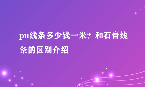 pu线条多少钱一米？和石膏线条的区别介绍