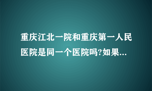 重庆江北一院和重庆第一人民医院是同一个医院吗?如果不是,分别在哪里？