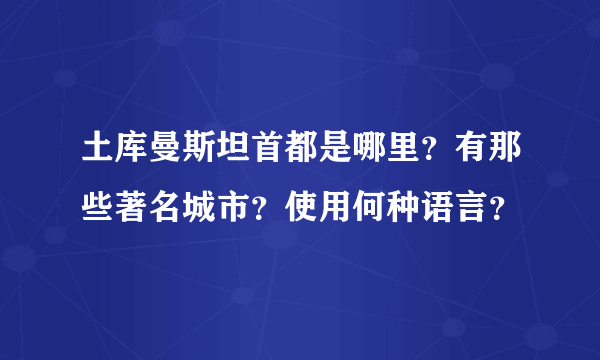 土库曼斯坦首都是哪里？有那些著名城市？使用何种语言？