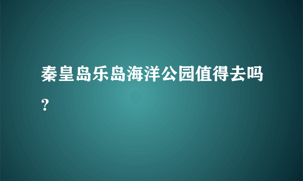 秦皇岛乐岛海洋公园值得去吗？