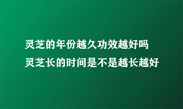 灵芝的年份越久功效越好吗  灵芝长的时间是不是越长越好