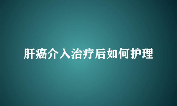 肝癌介入治疗后如何护理