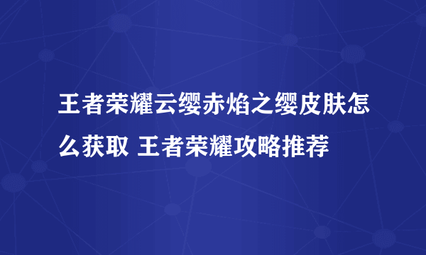 王者荣耀云缨赤焰之缨皮肤怎么获取 王者荣耀攻略推荐