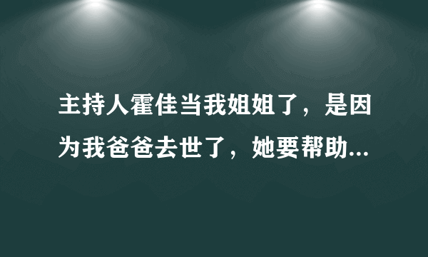 主持人霍佳当我姐姐了，是因为我爸爸去世了，她要帮助我，这是不是好事。。 。