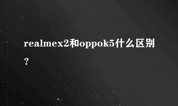 realmex2和oppok5什么区别？