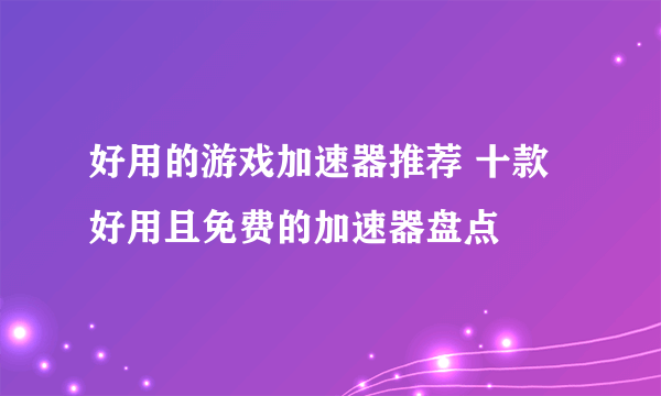 好用的游戏加速器推荐 十款好用且免费的加速器盘点