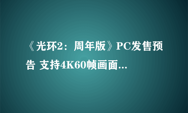 《光环2：周年版》PC发售预告 支持4K60帧画面输出、含超过30款多人地图