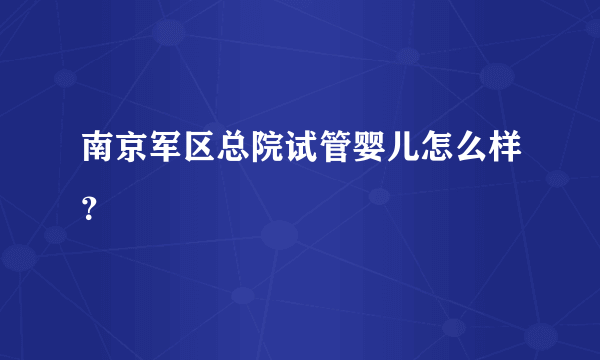 南京军区总院试管婴儿怎么样？