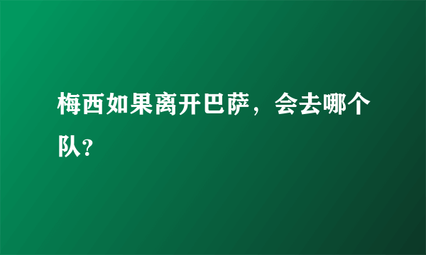 梅西如果离开巴萨，会去哪个队？