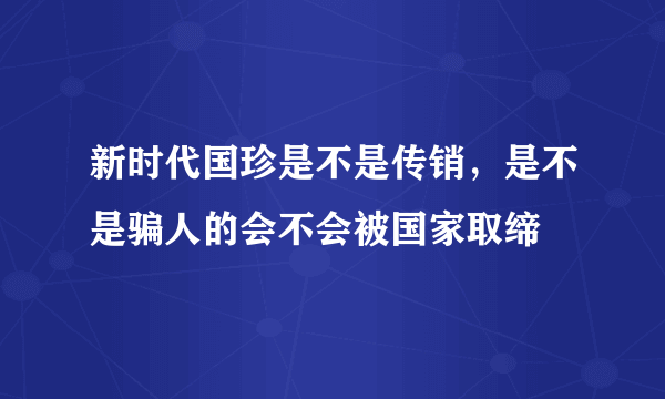 新时代国珍是不是传销，是不是骗人的会不会被国家取缔