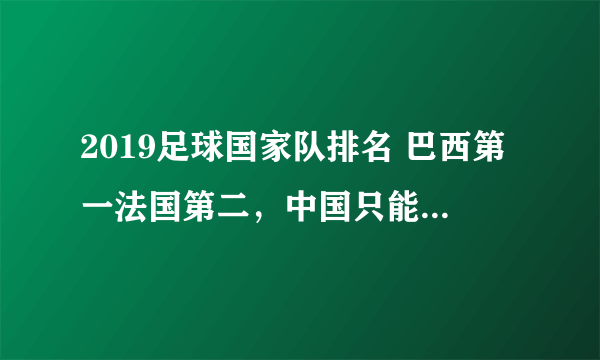 2019足球国家队排名 巴西第一法国第二，中国只能排第88位