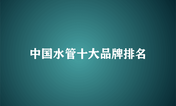 中国水管十大品牌排名