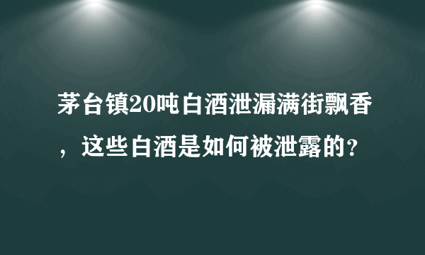 茅台镇20吨白酒泄漏满街飘香，这些白酒是如何被泄露的？