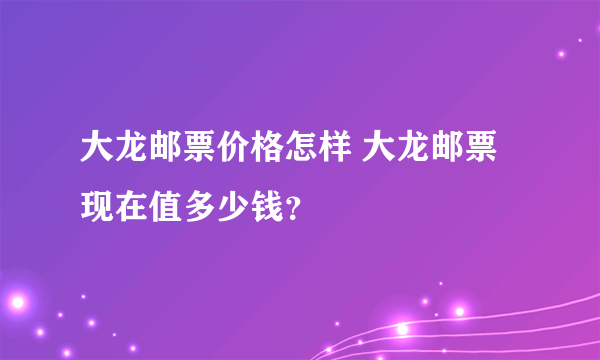 大龙邮票价格怎样 大龙邮票现在值多少钱？