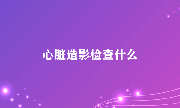 心脏造影检查什么