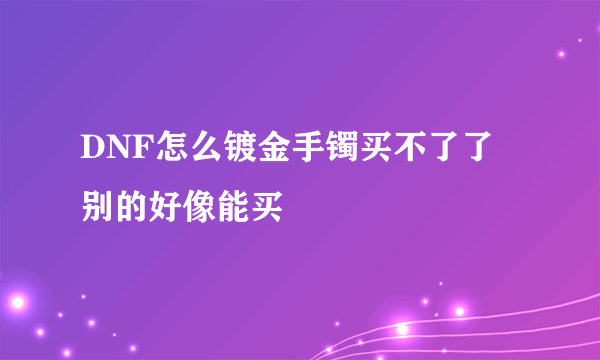 DNF怎么镀金手镯买不了了 别的好像能买