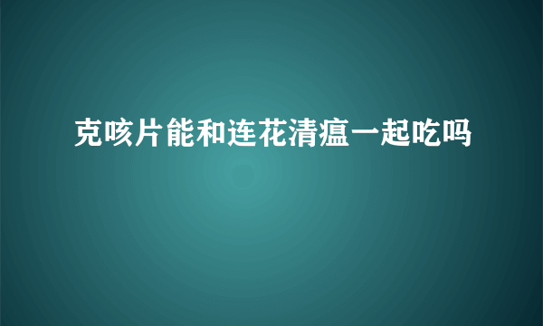 克咳片能和连花清瘟一起吃吗