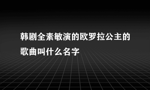 韩剧全素敏演的欧罗拉公主的歌曲叫什么名字