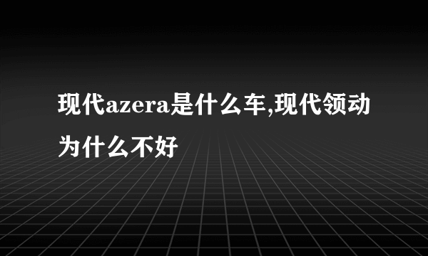 现代azera是什么车,现代领动为什么不好