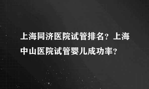 上海同济医院试管排名？上海中山医院试管婴儿成功率？