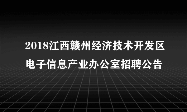 2018江西赣州经济技术开发区电子信息产业办公室招聘公告