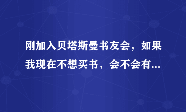 刚加入贝塔斯曼书友会，如果我现在不想买书，会不会有什么问题呢?